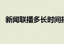 新聞聯(lián)播多長(zhǎng)時(shí)間播（新聞聯(lián)播多長(zhǎng)時(shí)間）