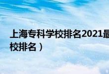 上海專科學校排名2021最新排名（2022年上海十大?？茖W校排名）