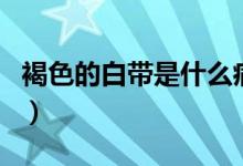 褐色的白帶是什么?。ê稚陌讕鞘裁丛颍?class=