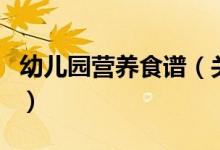 幼兒園營(yíng)養(yǎng)食譜（關(guān)于幼兒園營(yíng)養(yǎng)食譜的介紹）