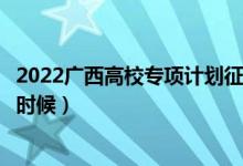 2022廣西高校專項計劃征集志愿幾號填報（填報時間是什么時候）